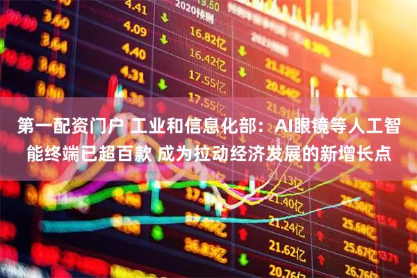 第一配资门户 工业和信息化部：AI眼镜等人工智能终端已超百款 成为拉动经济发展的新增长点