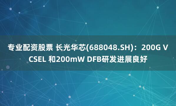 专业配资股票 长光华芯(688048.SH)：200G VCSEL 和200mW DFB研发进展良好