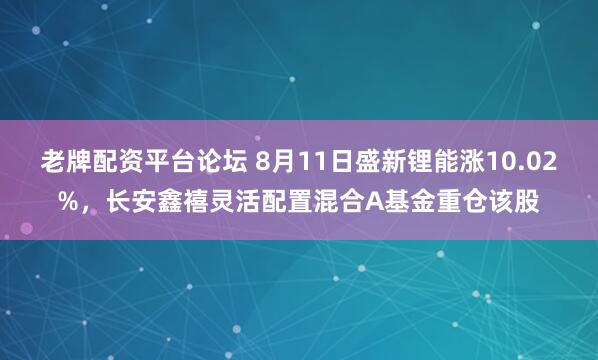 老牌配资平台论坛 8月11日盛新锂能涨10.02%，长安鑫禧灵活配置混合A基金重仓该股