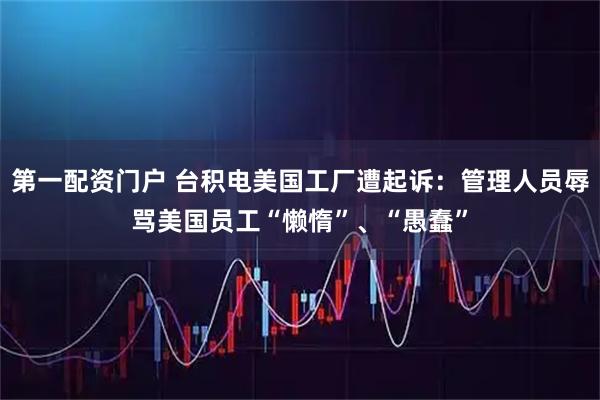 第一配资门户 台积电美国工厂遭起诉：管理人员辱骂美国员工“懒惰”、“愚蠢”