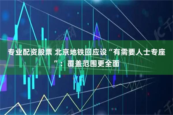 专业配资股票 北京地铁回应设“有需要人士专座”：覆盖范围更全面