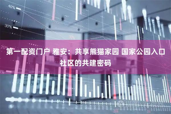 第一配资门户 雅安：共享熊猫家园 国家公园入口社区的共建密码