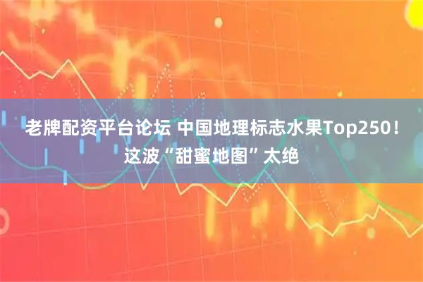 老牌配资平台论坛 中国地理标志水果Top250！这波“甜蜜地图”太绝