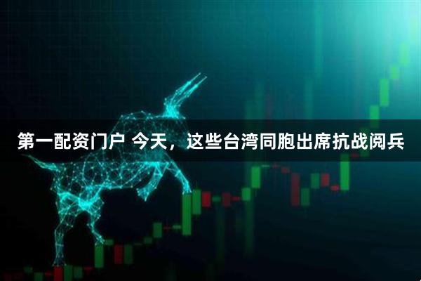 第一配资门户 今天，这些台湾同胞出席抗战阅兵