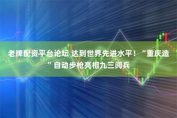 老牌配资平台论坛 达到世界先进水平！“重庆造”自动步枪亮相九三阅兵