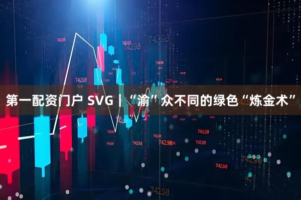 第一配资门户 SVG｜“渝”众不同的绿色“炼金术”