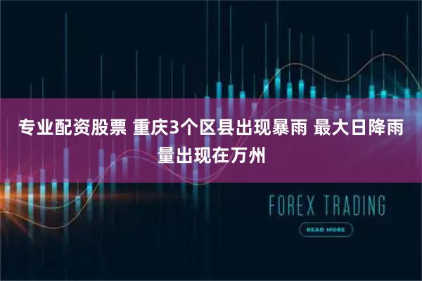 专业配资股票 重庆3个区县出现暴雨 最大日降雨量出现在万州