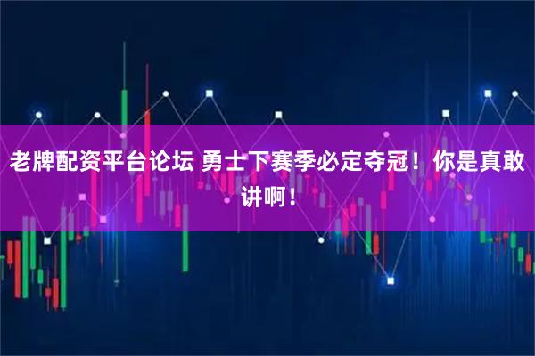 老牌配资平台论坛 勇士下赛季必定夺冠！你是真敢讲啊！