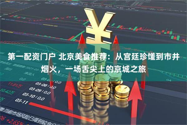 第一配资门户 北京美食推荐：从宫廷珍馐到市井烟火，一场舌尖上的京城之旅