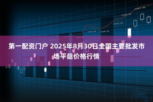 第一配资门户 2025年8月30日全国主要批发市场平菇价格行情