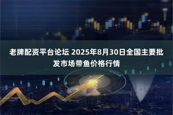 老牌配资平台论坛 2025年8月30日全国主要批发市场带鱼价格行情