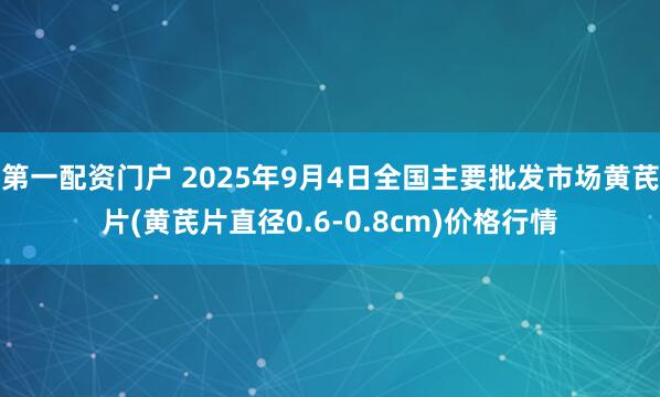 第一配资门户 2025年9月4日全国主要批发市场黄芪片(黄芪片直径0.6-0.8cm)价格行情
