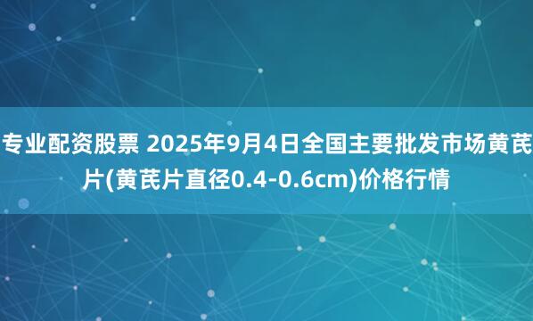 专业配资股票 2025年9月4日全国主要批发市场黄芪片(黄芪片直径0.4-0.6cm)价格行情