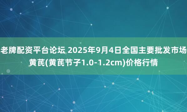 老牌配资平台论坛 2025年9月4日全国主要批发市场黄芪(黄芪节子1.0-1.2cm)价格行情