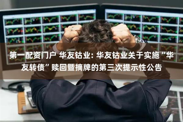 第一配资门户 华友钴业: 华友钴业关于实施“华友转债”赎回暨摘牌的第三次提示性公告