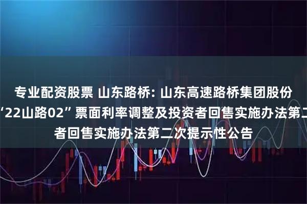 专业配资股票 山东路桥: 山东高速路桥集团股份有限公司关于“22山路02”票面利率调整及投资者回售实施办法第二次提示性公告