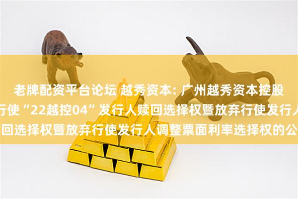 老牌配资平台论坛 越秀资本: 广州越秀资本控股集团股份有限公司关于行使“22越控04”发行人赎回选择权暨放弃行使发行人调整票面利率选择权的公告