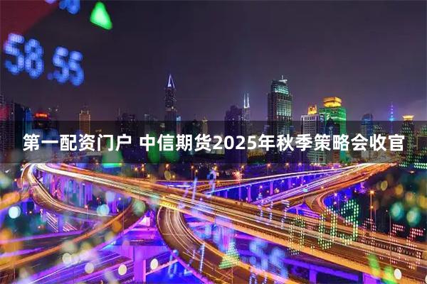 第一配资门户 中信期货2025年秋季策略会收官