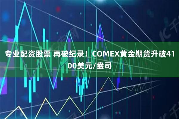 专业配资股票 再破纪录！COMEX黄金期货升破4100美元/盎司