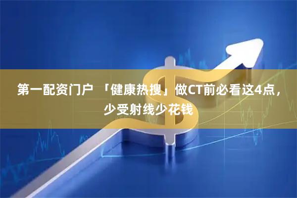 第一配资门户 「健康热搜」做CT前必看这4点，少受射线少花钱
