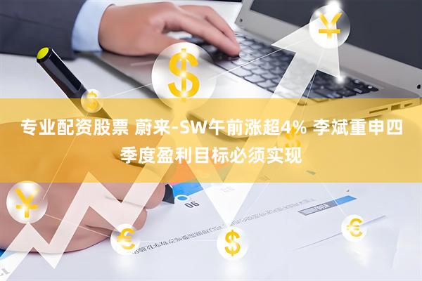 专业配资股票 蔚来-SW午前涨超4% 李斌重申四季度盈利目标必须实现