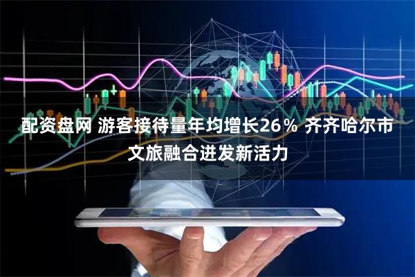 配资盘网 游客接待量年均增长26％ 齐齐哈尔市文旅融合迸发新活力