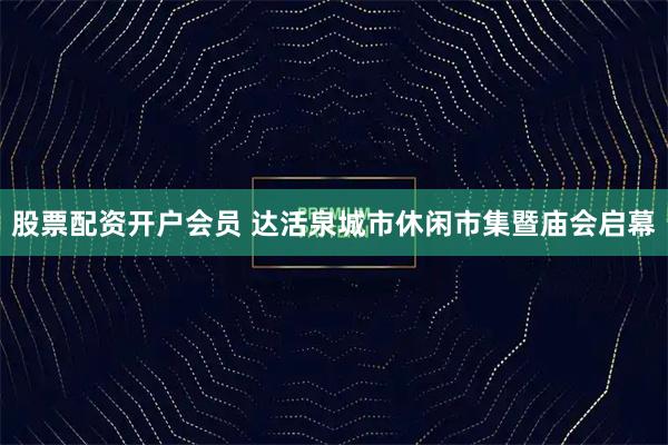 股票配资开户会员 达活泉城市休闲市集暨庙会启幕