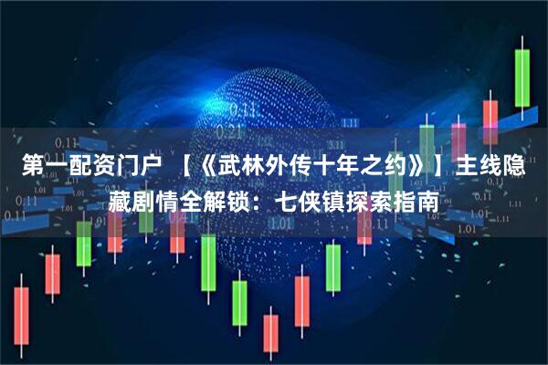 第一配资门户 【《武林外传十年之约》】主线隐藏剧情全解锁：七侠镇探索指南