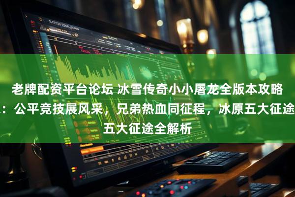 老牌配资平台论坛 冰雪传奇小小屠龙全版本攻略全汇总：公平竞技展风采，兄弟热血同征程，冰原五大征途全解析