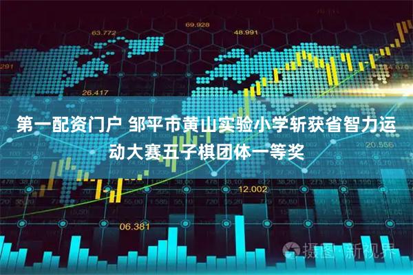 第一配资门户 邹平市黄山实验小学斩获省智力运动大赛五子棋团体一等奖