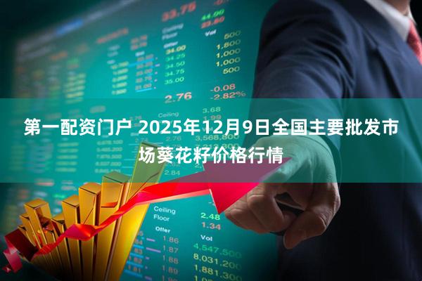 第一配资门户 2025年12月9日全国主要批发市场葵花籽价格行情