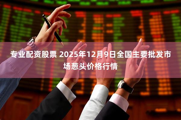 专业配资股票 2025年12月9日全国主要批发市场葱头价格行情