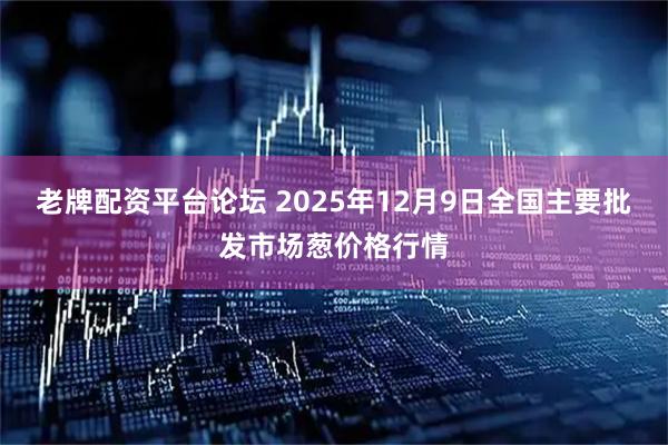 老牌配资平台论坛 2025年12月9日全国主要批发市场葱价格行情