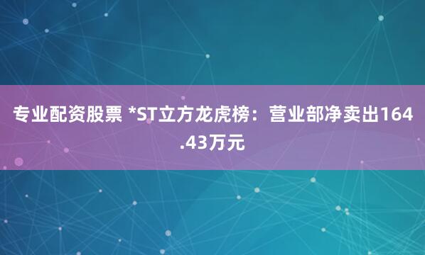 专业配资股票 *ST立方龙虎榜：营业部净卖出164.43万元