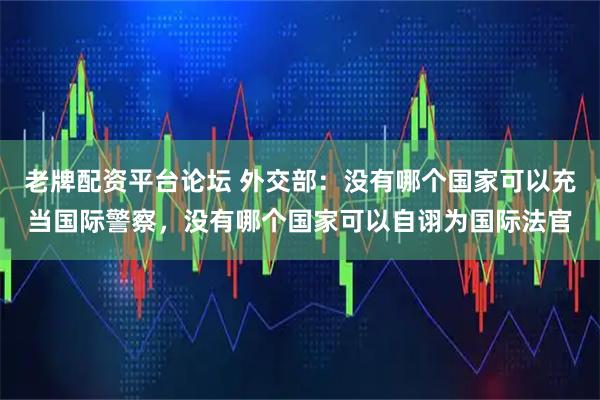 老牌配资平台论坛 外交部：没有哪个国家可以充当国际警察，没有哪个国家可以自诩为国际法官