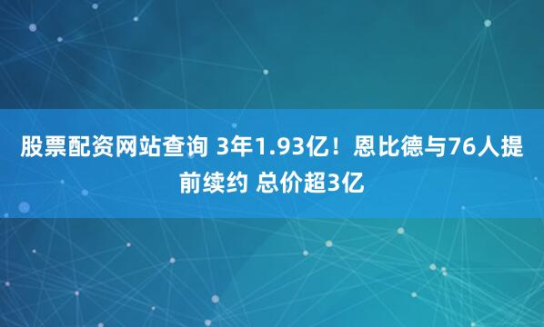 股票配资网站查询 3年1.93亿！恩比德与76人提前续约 总价超3亿