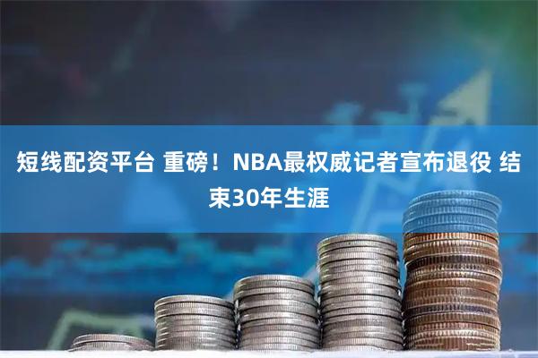 短线配资平台 重磅！NBA最权威记者宣布退役 结束30年生涯