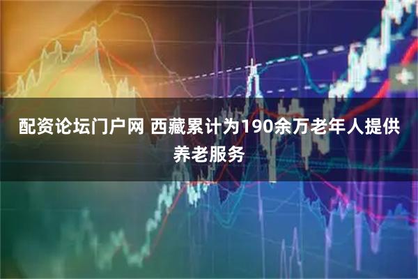 配资论坛门户网 西藏累计为190余万老年人提供养老服务