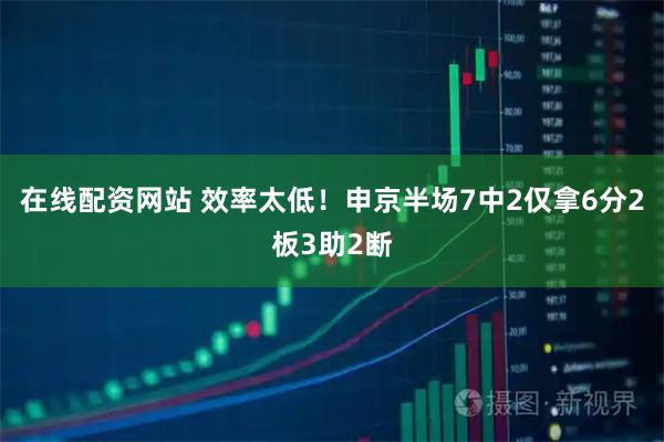 在线配资网站 效率太低！申京半场7中2仅拿6分2板3助2断