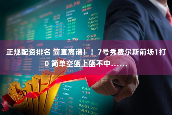 正规配资排名 简直离谱！！7号秀费尔斯前场1打0 简单空篮上篮不中……