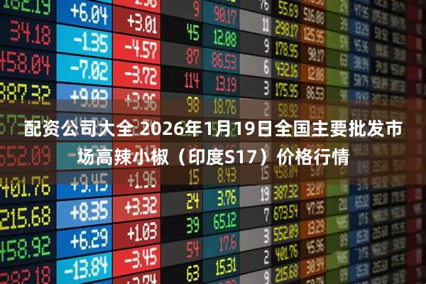 配资公司大全 2026年1月19日全国主要批发市场高辣小椒（印度S17）价格行情