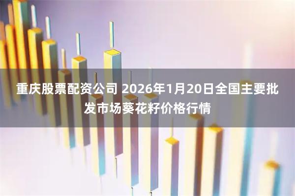 重庆股票配资公司 2026年1月20日全国主要批发市场葵花籽价格行情