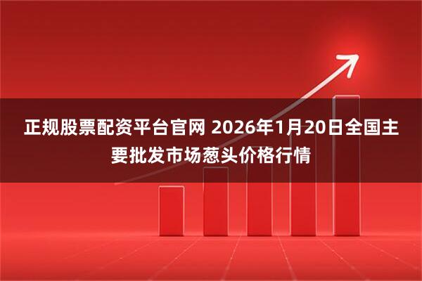 正规股票配资平台官网 2026年1月20日全国主要批发市场葱头价格行情