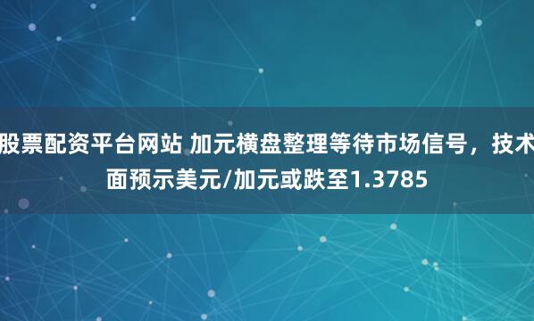 股票配资平台网站 加元横盘整理等待市场信号，技术面预示美元/加元或跌至1.3785