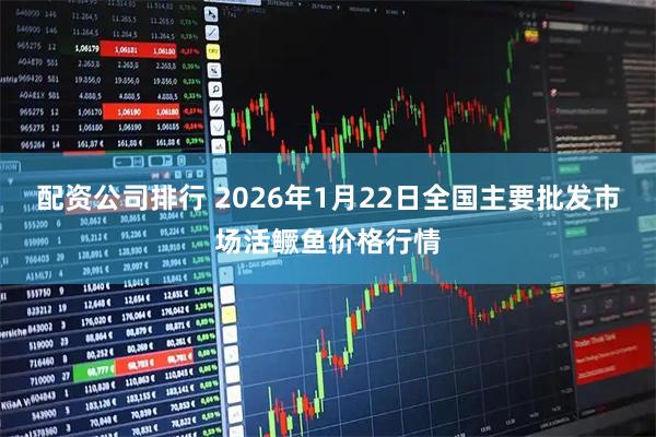 配资公司排行 2026年1月22日全国主要批发市场活鳜鱼价格行情