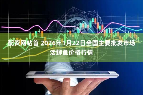 配资网站首 2026年1月22日全国主要批发市场活鲫鱼价格行情