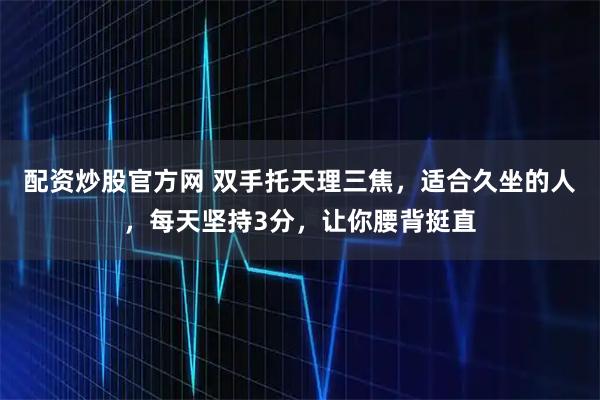 配资炒股官方网 双手托天理三焦，适合久坐的人，每天坚持3分，让你腰背挺直