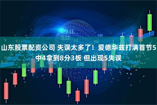 山东股票配资公司 失误太多了！爱德华兹打满首节5中4拿到8分3板 但出现5失误