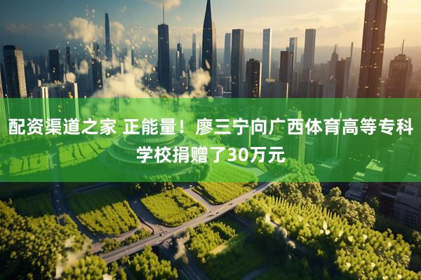 配资渠道之家 正能量！廖三宁向广西体育高等专科学校捐赠了30万元