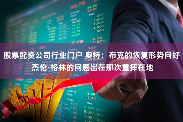股票配资公司行业门户 奥特：布克的恢复形势向好 杰伦·格林的问题出在那次重摔在地